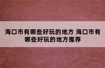 海口市有哪些好玩的地方 海口市有哪些好玩的地方推荐